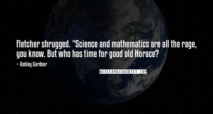 Ashley Gardner Quotes: Fletcher shrugged. "Science and mathematics are all the rage, you know. But who has time for good old Horace?