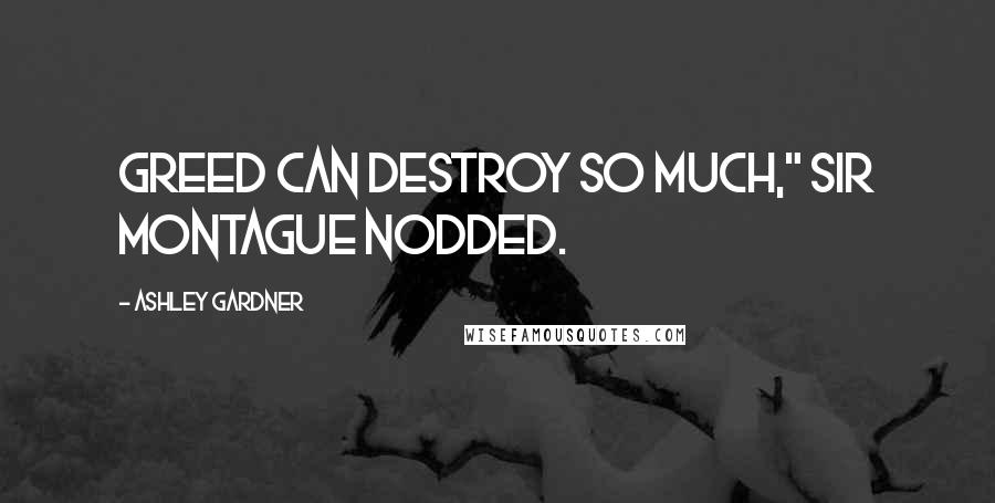 Ashley Gardner Quotes: Greed can destroy so much," Sir Montague nodded.