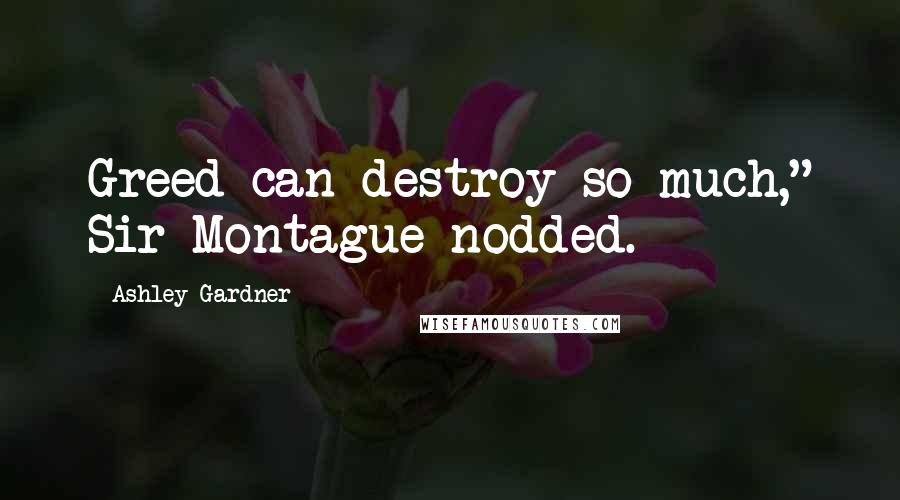 Ashley Gardner Quotes: Greed can destroy so much," Sir Montague nodded.