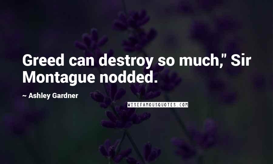 Ashley Gardner Quotes: Greed can destroy so much," Sir Montague nodded.