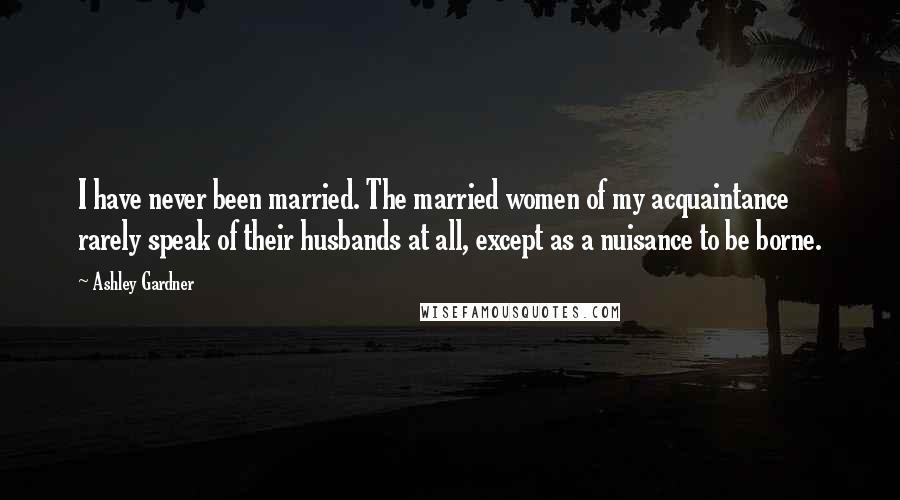 Ashley Gardner Quotes: I have never been married. The married women of my acquaintance rarely speak of their husbands at all, except as a nuisance to be borne.