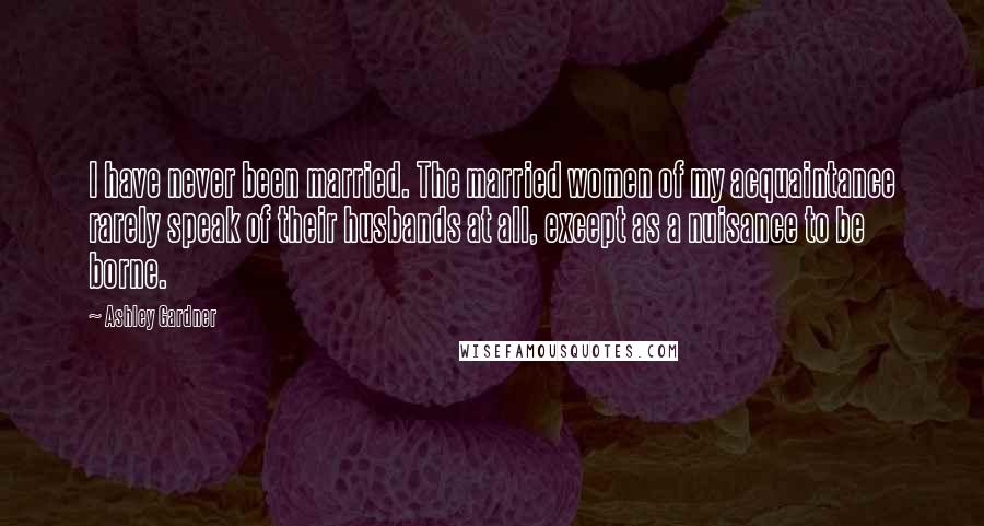 Ashley Gardner Quotes: I have never been married. The married women of my acquaintance rarely speak of their husbands at all, except as a nuisance to be borne.