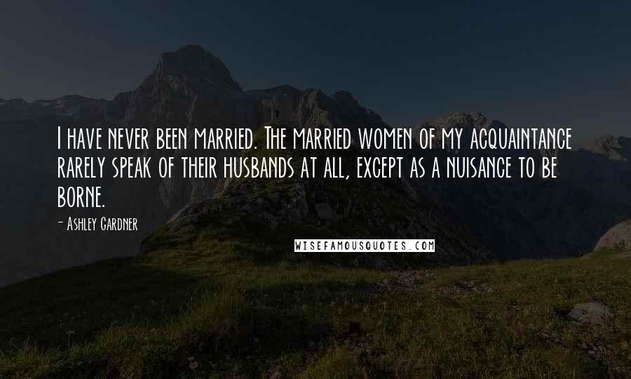 Ashley Gardner Quotes: I have never been married. The married women of my acquaintance rarely speak of their husbands at all, except as a nuisance to be borne.