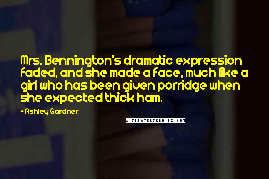 Ashley Gardner Quotes: Mrs. Bennington's dramatic expression faded, and she made a face, much like a girl who has been given porridge when she expected thick ham.