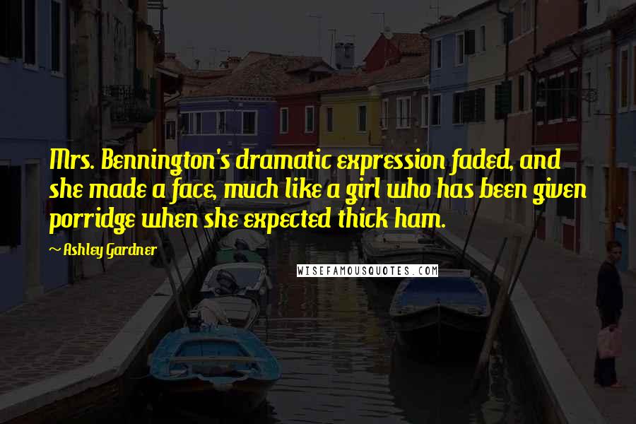 Ashley Gardner Quotes: Mrs. Bennington's dramatic expression faded, and she made a face, much like a girl who has been given porridge when she expected thick ham.