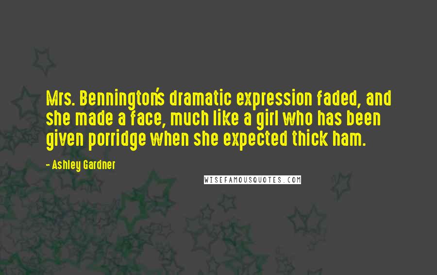 Ashley Gardner Quotes: Mrs. Bennington's dramatic expression faded, and she made a face, much like a girl who has been given porridge when she expected thick ham.