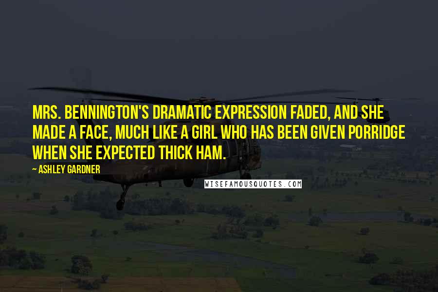 Ashley Gardner Quotes: Mrs. Bennington's dramatic expression faded, and she made a face, much like a girl who has been given porridge when she expected thick ham.