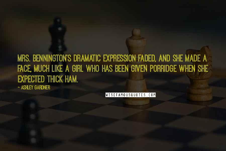 Ashley Gardner Quotes: Mrs. Bennington's dramatic expression faded, and she made a face, much like a girl who has been given porridge when she expected thick ham.