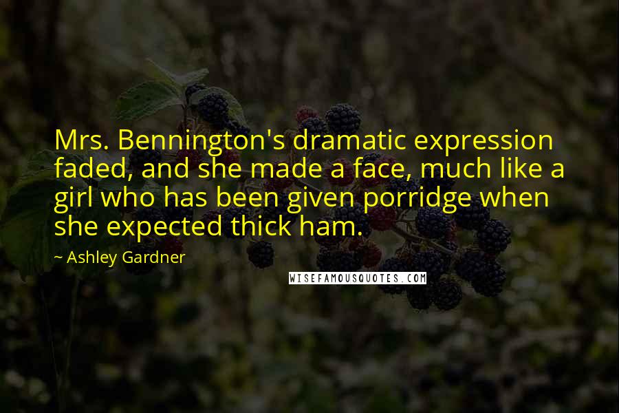 Ashley Gardner Quotes: Mrs. Bennington's dramatic expression faded, and she made a face, much like a girl who has been given porridge when she expected thick ham.