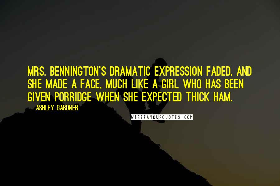 Ashley Gardner Quotes: Mrs. Bennington's dramatic expression faded, and she made a face, much like a girl who has been given porridge when she expected thick ham.