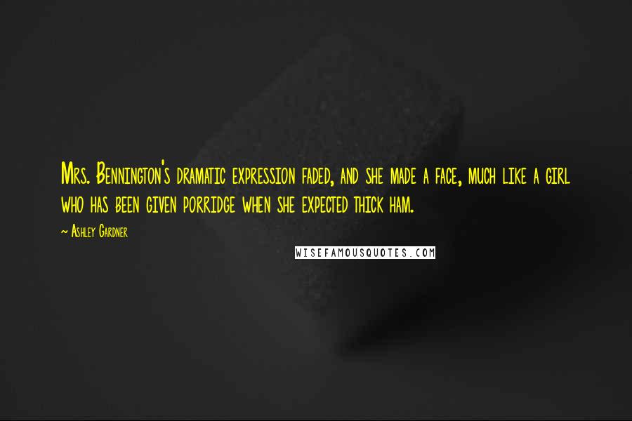 Ashley Gardner Quotes: Mrs. Bennington's dramatic expression faded, and she made a face, much like a girl who has been given porridge when she expected thick ham.