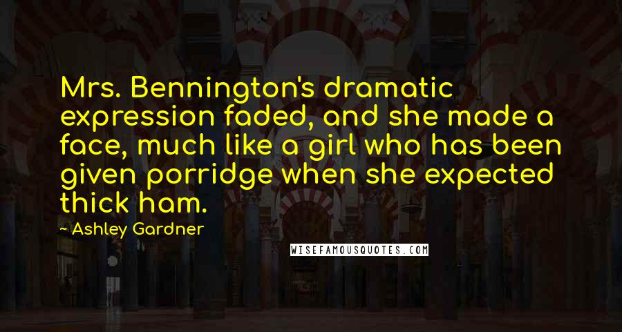 Ashley Gardner Quotes: Mrs. Bennington's dramatic expression faded, and she made a face, much like a girl who has been given porridge when she expected thick ham.