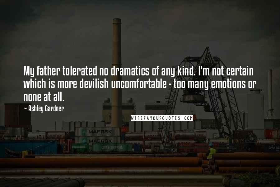 Ashley Gardner Quotes: My father tolerated no dramatics of any kind. I'm not certain which is more devilish uncomfortable - too many emotions or none at all.