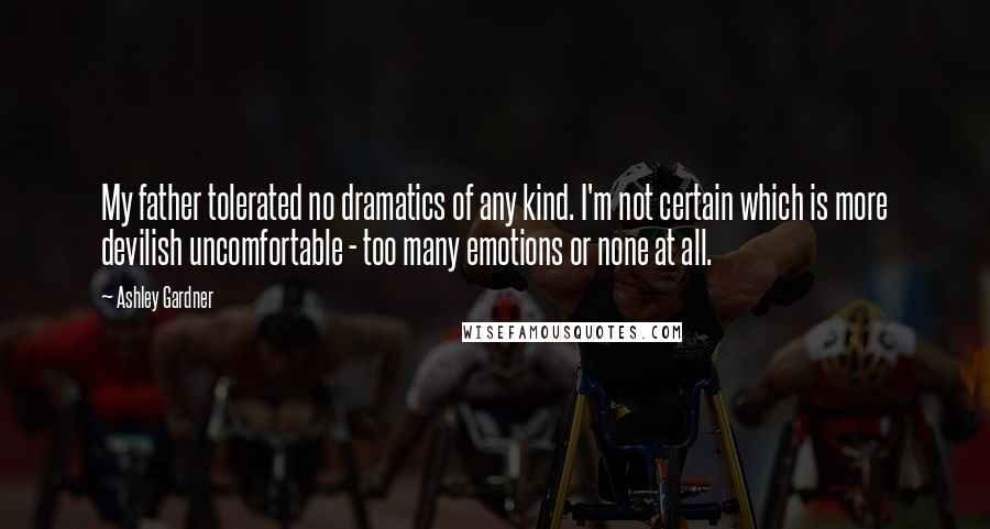 Ashley Gardner Quotes: My father tolerated no dramatics of any kind. I'm not certain which is more devilish uncomfortable - too many emotions or none at all.