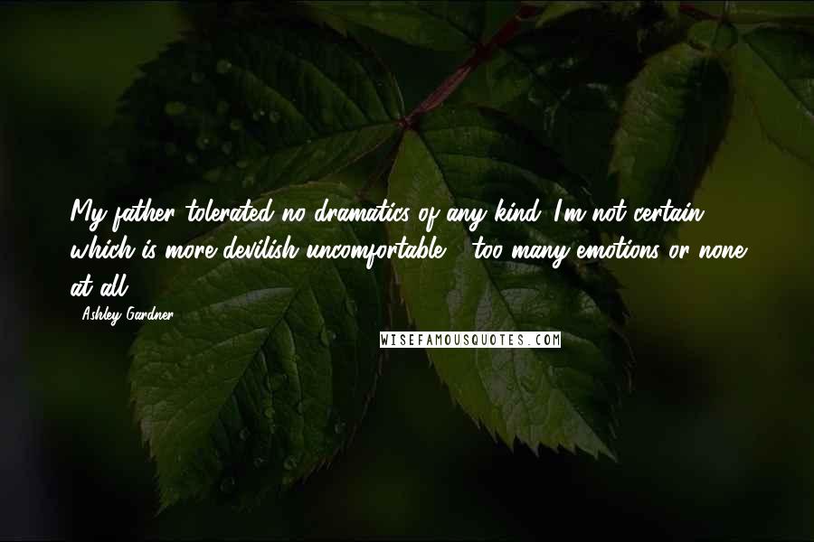 Ashley Gardner Quotes: My father tolerated no dramatics of any kind. I'm not certain which is more devilish uncomfortable - too many emotions or none at all.