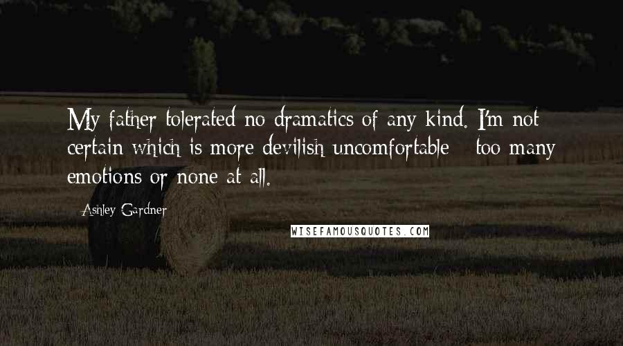 Ashley Gardner Quotes: My father tolerated no dramatics of any kind. I'm not certain which is more devilish uncomfortable - too many emotions or none at all.