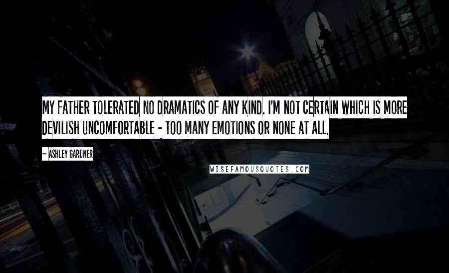 Ashley Gardner Quotes: My father tolerated no dramatics of any kind. I'm not certain which is more devilish uncomfortable - too many emotions or none at all.