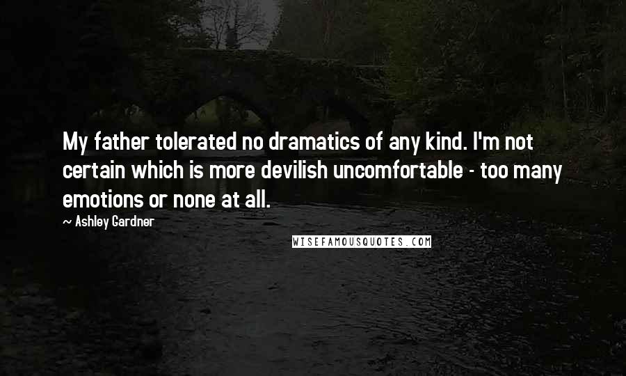 Ashley Gardner Quotes: My father tolerated no dramatics of any kind. I'm not certain which is more devilish uncomfortable - too many emotions or none at all.