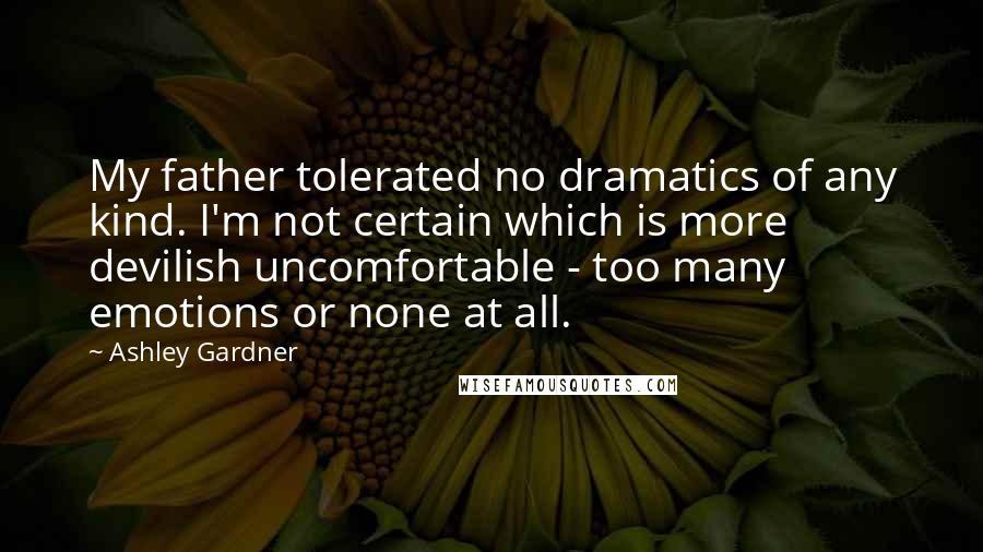 Ashley Gardner Quotes: My father tolerated no dramatics of any kind. I'm not certain which is more devilish uncomfortable - too many emotions or none at all.