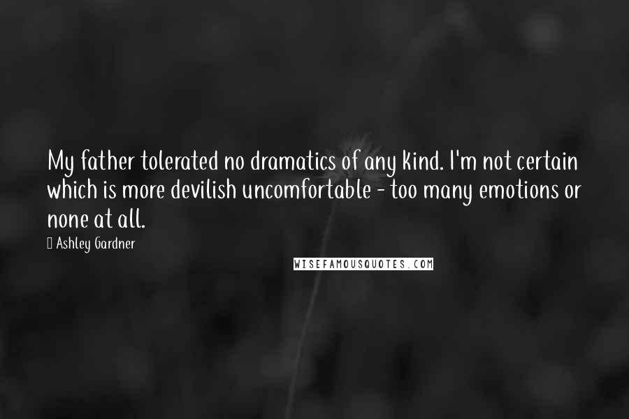 Ashley Gardner Quotes: My father tolerated no dramatics of any kind. I'm not certain which is more devilish uncomfortable - too many emotions or none at all.