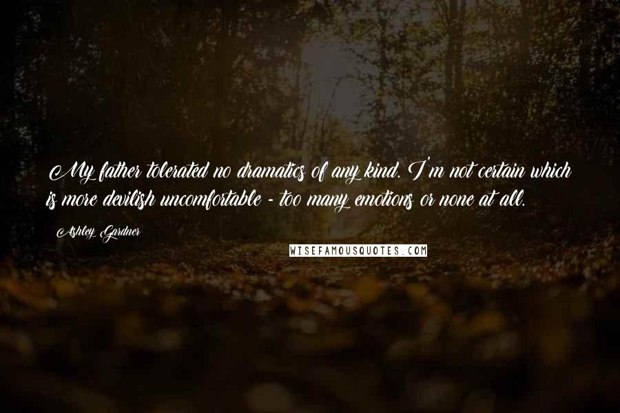 Ashley Gardner Quotes: My father tolerated no dramatics of any kind. I'm not certain which is more devilish uncomfortable - too many emotions or none at all.