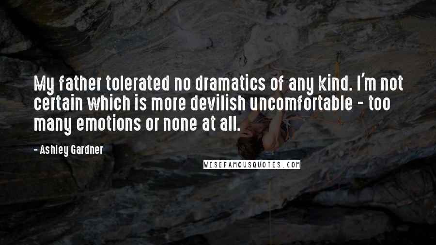 Ashley Gardner Quotes: My father tolerated no dramatics of any kind. I'm not certain which is more devilish uncomfortable - too many emotions or none at all.