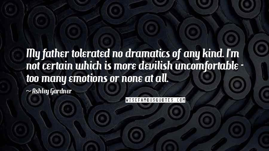 Ashley Gardner Quotes: My father tolerated no dramatics of any kind. I'm not certain which is more devilish uncomfortable - too many emotions or none at all.