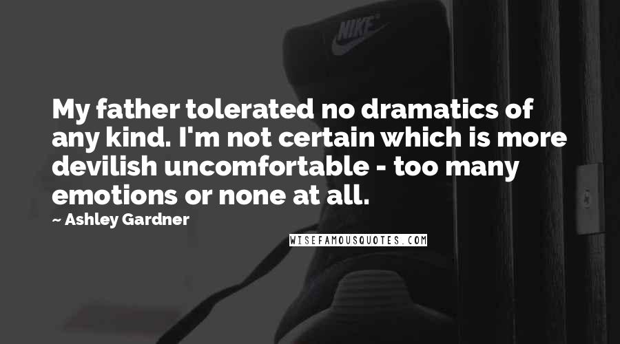 Ashley Gardner Quotes: My father tolerated no dramatics of any kind. I'm not certain which is more devilish uncomfortable - too many emotions or none at all.