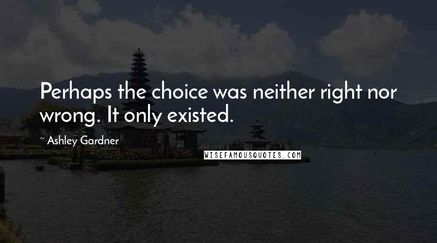 Ashley Gardner Quotes: Perhaps the choice was neither right nor wrong. It only existed.