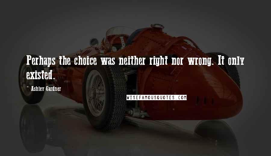 Ashley Gardner Quotes: Perhaps the choice was neither right nor wrong. It only existed.
