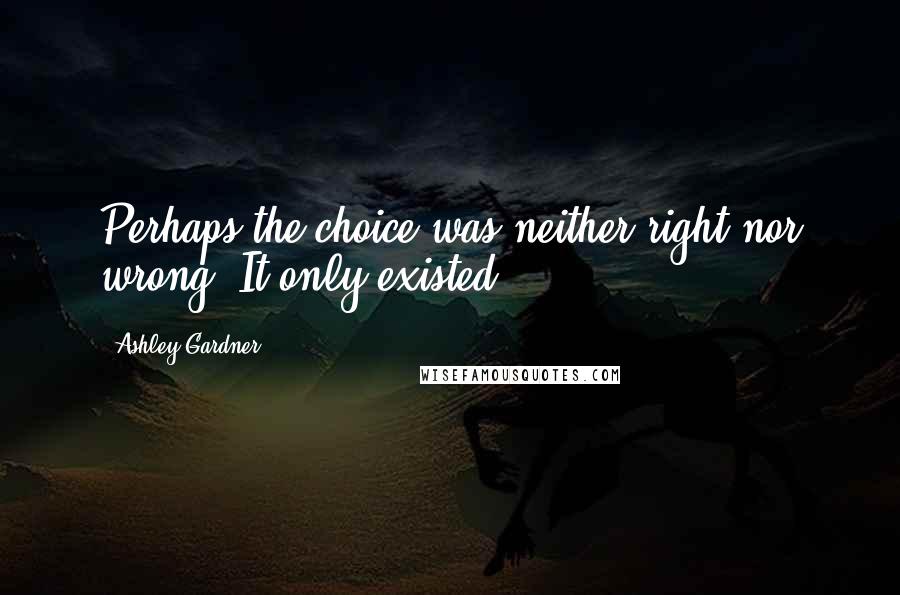 Ashley Gardner Quotes: Perhaps the choice was neither right nor wrong. It only existed.