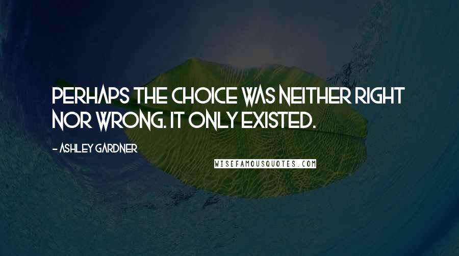 Ashley Gardner Quotes: Perhaps the choice was neither right nor wrong. It only existed.