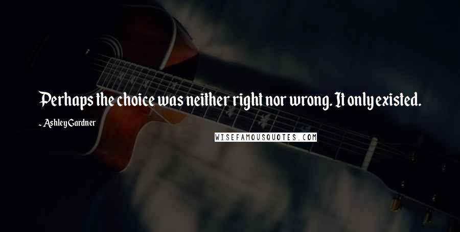 Ashley Gardner Quotes: Perhaps the choice was neither right nor wrong. It only existed.