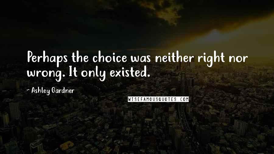 Ashley Gardner Quotes: Perhaps the choice was neither right nor wrong. It only existed.