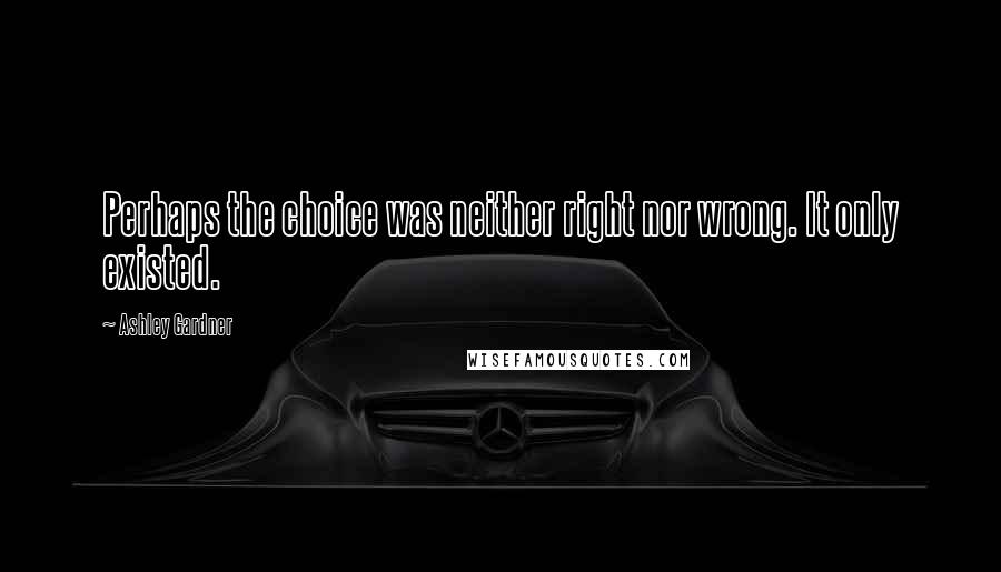 Ashley Gardner Quotes: Perhaps the choice was neither right nor wrong. It only existed.