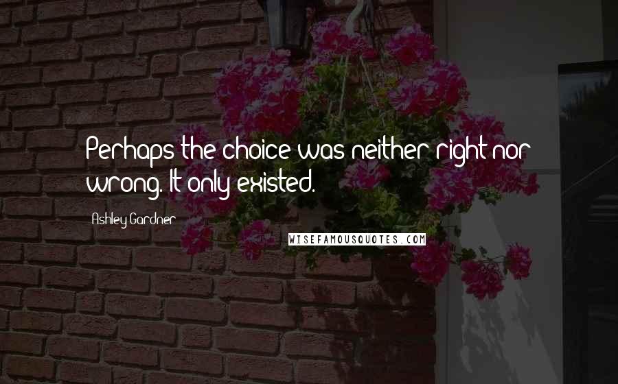 Ashley Gardner Quotes: Perhaps the choice was neither right nor wrong. It only existed.
