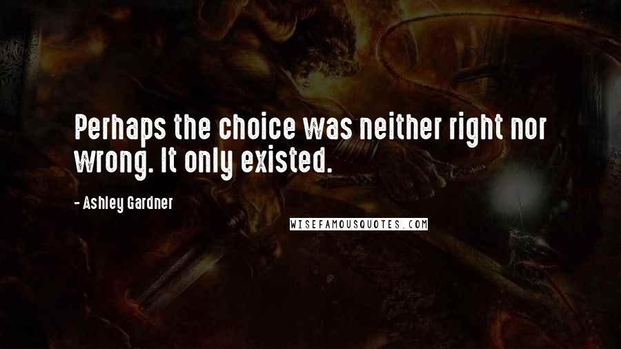 Ashley Gardner Quotes: Perhaps the choice was neither right nor wrong. It only existed.
