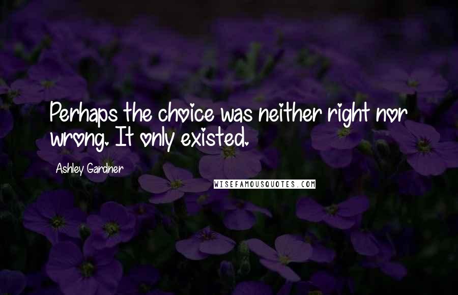 Ashley Gardner Quotes: Perhaps the choice was neither right nor wrong. It only existed.