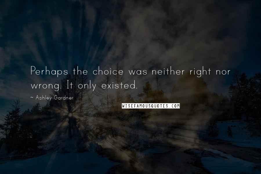 Ashley Gardner Quotes: Perhaps the choice was neither right nor wrong. It only existed.