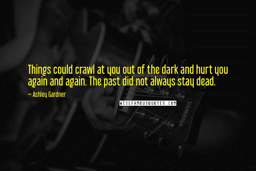 Ashley Gardner Quotes: Things could crawl at you out of the dark and hurt you again and again. The past did not always stay dead.