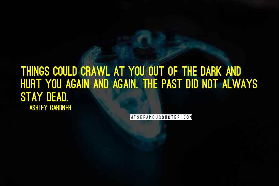 Ashley Gardner Quotes: Things could crawl at you out of the dark and hurt you again and again. The past did not always stay dead.