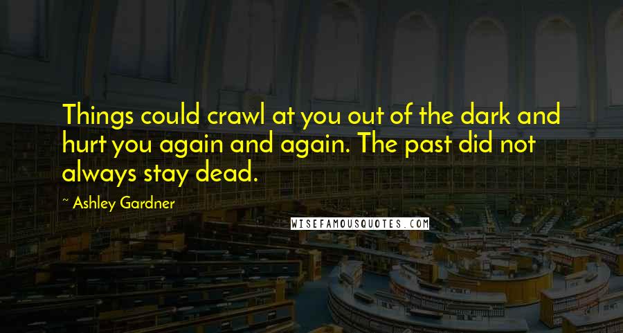 Ashley Gardner Quotes: Things could crawl at you out of the dark and hurt you again and again. The past did not always stay dead.