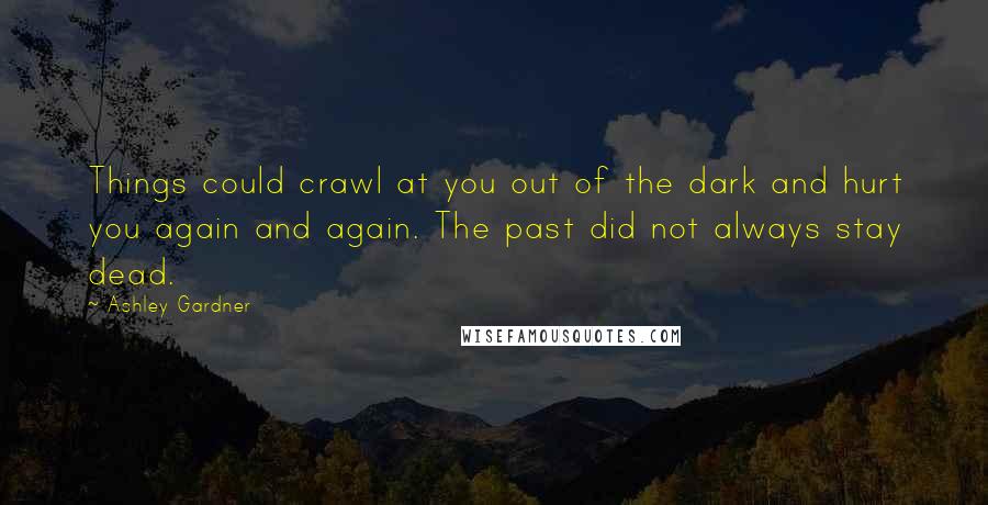 Ashley Gardner Quotes: Things could crawl at you out of the dark and hurt you again and again. The past did not always stay dead.