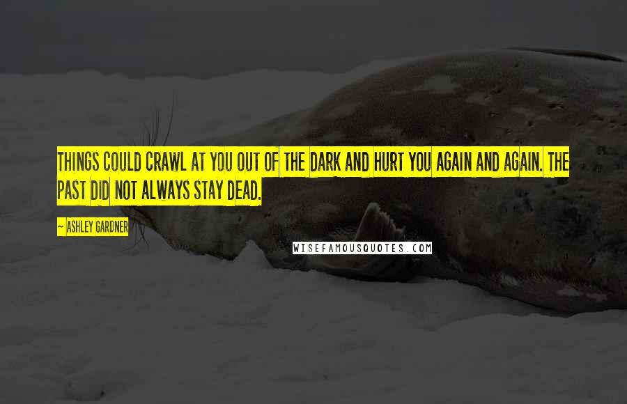 Ashley Gardner Quotes: Things could crawl at you out of the dark and hurt you again and again. The past did not always stay dead.