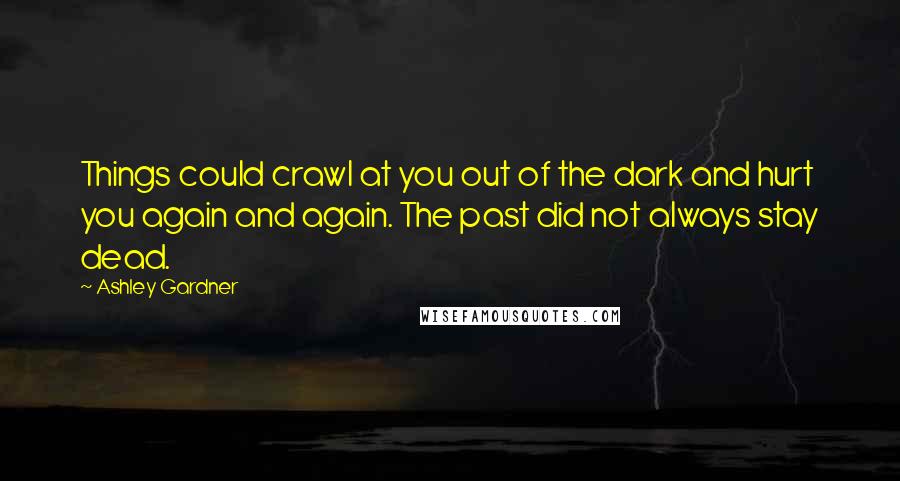 Ashley Gardner Quotes: Things could crawl at you out of the dark and hurt you again and again. The past did not always stay dead.