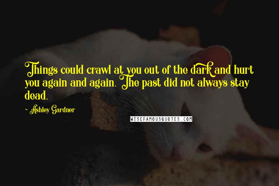 Ashley Gardner Quotes: Things could crawl at you out of the dark and hurt you again and again. The past did not always stay dead.