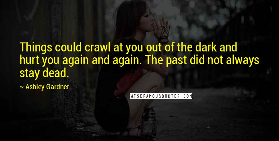 Ashley Gardner Quotes: Things could crawl at you out of the dark and hurt you again and again. The past did not always stay dead.