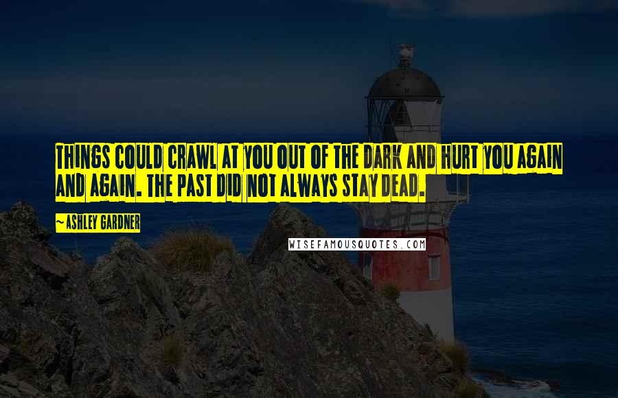 Ashley Gardner Quotes: Things could crawl at you out of the dark and hurt you again and again. The past did not always stay dead.