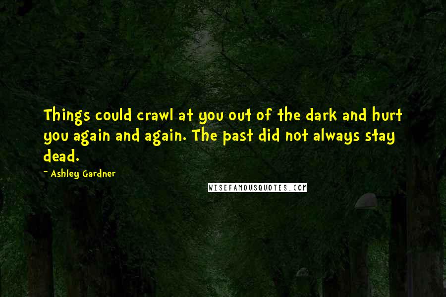 Ashley Gardner Quotes: Things could crawl at you out of the dark and hurt you again and again. The past did not always stay dead.