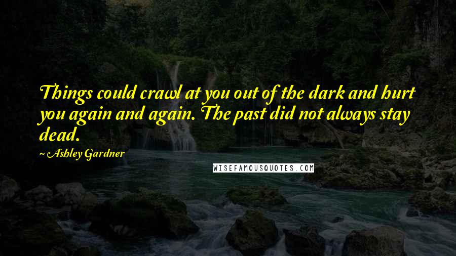 Ashley Gardner Quotes: Things could crawl at you out of the dark and hurt you again and again. The past did not always stay dead.